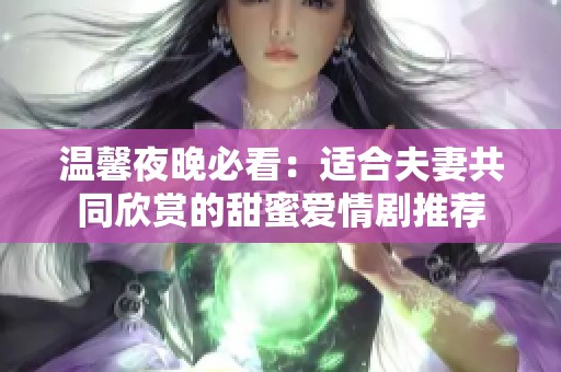 温馨夜晚必看：适合夫妻共同欣赏的甜蜜爱情剧推荐