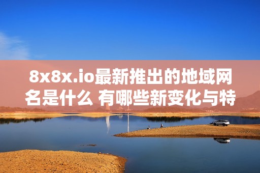 8x8x.io最新推出的地域网名是什么 有哪些新变化与特色