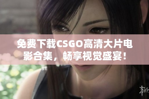 免费下载CSGO高清大片电影合集，畅享视觉盛宴！