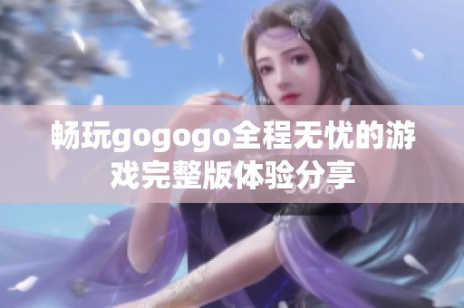 畅玩gogogo全程无忧的游戏完整版体验分享