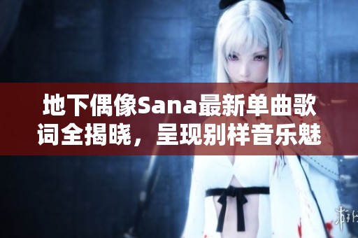 地下偶像Sana最新单曲歌词全揭晓，呈现别样音乐魅力