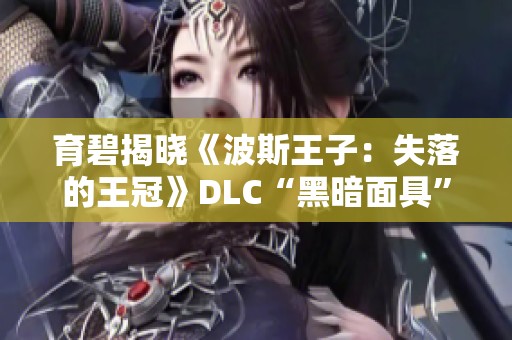 育碧揭晓《波斯王子：失落的王冠》DLC“黑暗面具”精彩预览