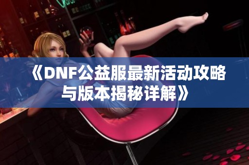 《DNF公益服最新活动攻略与版本揭秘详解》