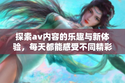 探索av内容的乐趣与新体验，每天都能感受不同精彩