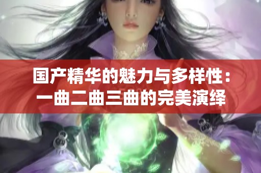 国产精华的魅力与多样性：一曲二曲三曲的完美演绎