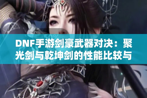 DNF手游剑豪武器对决：聚光剑与乾坤剑的性能比较与分析