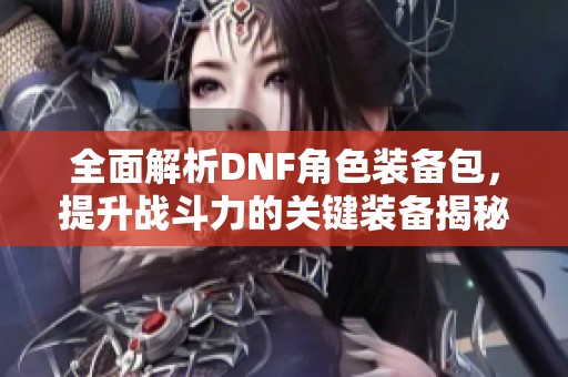 全面解析DNF角色装备包，提升战斗力的关键装备揭秘