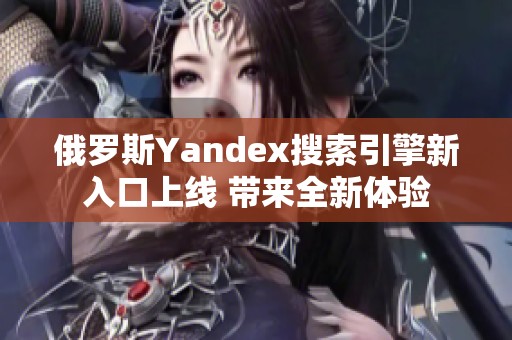 俄罗斯Yandex搜索引擎新入口上线 带来全新体验