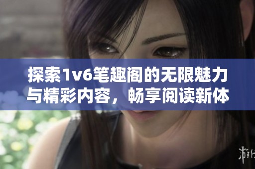 探索1v6笔趣阁的无限魅力与精彩内容，畅享阅读新体验