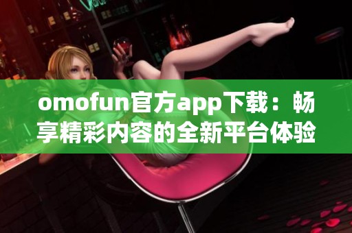 omofun官方app下载：畅享精彩内容的全新平台体验