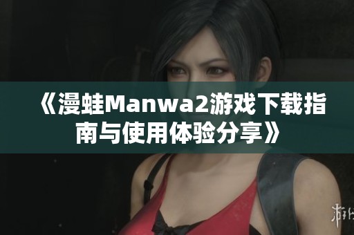 《漫蛙Manwa2游戏下载指南与使用体验分享》