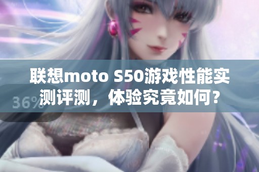 联想moto S50游戏性能实测评测，体验究竟如何？