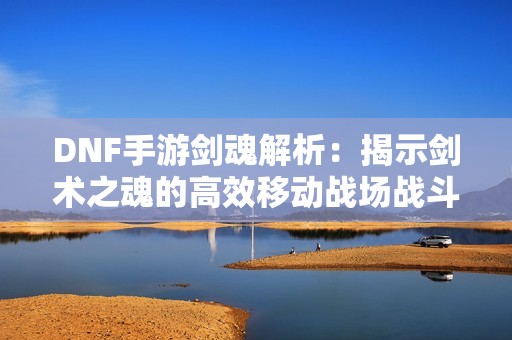 DNF手游剑魂解析：揭示剑术之魂的高效移动战场战斗策略