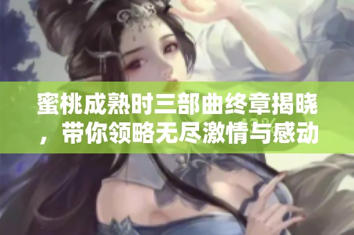 蜜桃成熟时三部曲终章揭晓，带你领略无尽激情与感动