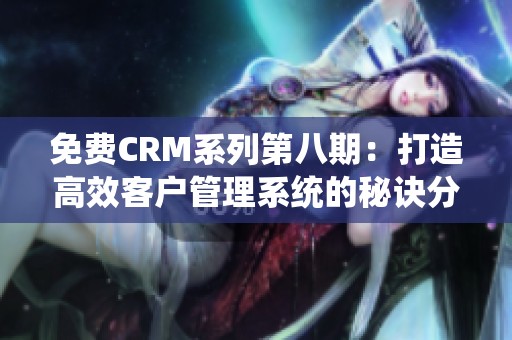 免费CRM系列第八期：打造高效客户管理系统的秘诀分享