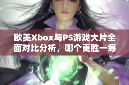 欧美Xbox与PS游戏大片全面对比分析，哪个更胜一筹