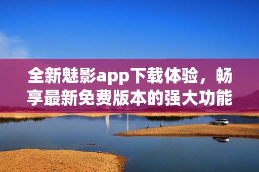 全新魅影app下载体验，畅享最新免费版本的强大功能