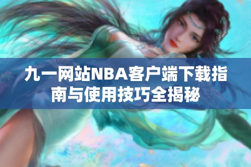 九一网站NBA客户端下载指南与使用技巧全揭秘