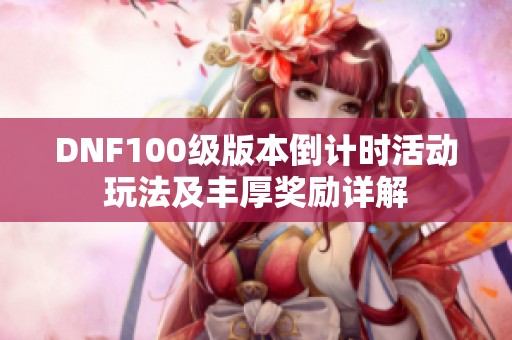 DNF100级版本倒计时活动玩法及丰厚奖励详解