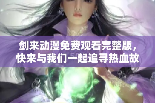 剑来动漫免费观看完整版，快来与我们一起追寻热血故事！