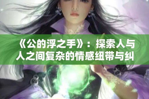 《公的浮之手》：探索人与人之间复杂的情感纽带与纠葛