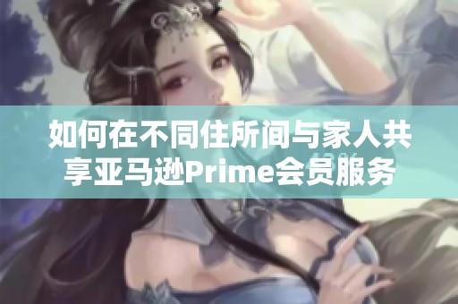 如何在不同住所间与家人共享亚马逊Prime会员服务