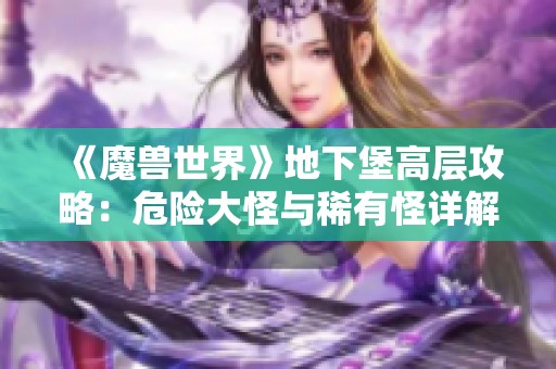 《魔兽世界》地下堡高层攻略：危险大怪与稀有怪详解