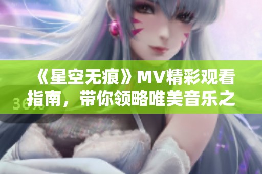 《星空无痕》MV精彩观看指南，带你领略唯美音乐之旅