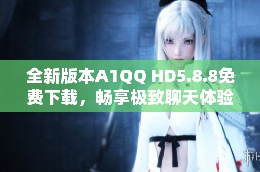 全新版本A1QQ HD5.8.8免费下载，畅享极致聊天体验！