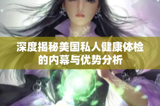 深度揭秘美国私人健康体检的内幕与优势分析