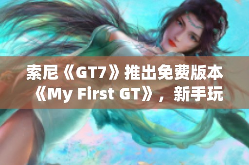 索尼《GT7》推出免费版本《My First GT》，新手玩家的福音