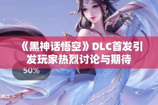 《黑神话悟空》DLC首发引发玩家热烈讨论与期待