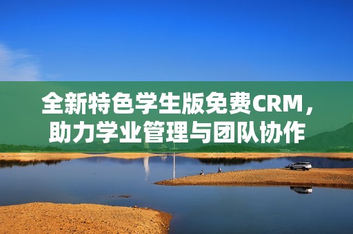 全新特色学生版免费CRM，助力学业管理与团队协作