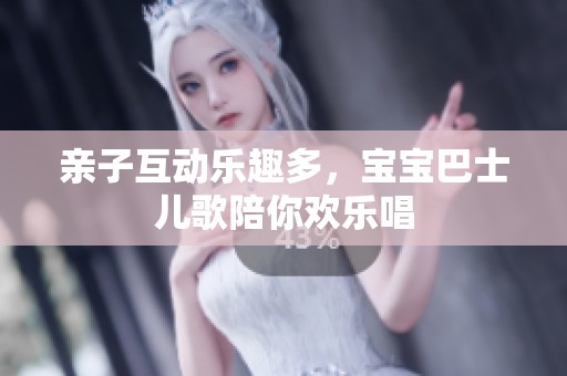 亲子互动乐趣多，宝宝巴士儿歌陪你欢乐唱