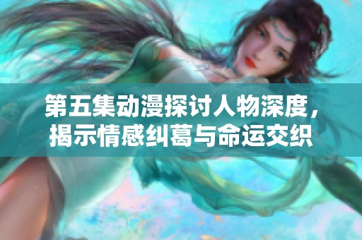 第五集动漫探讨人物深度，揭示情感纠葛与命运交织