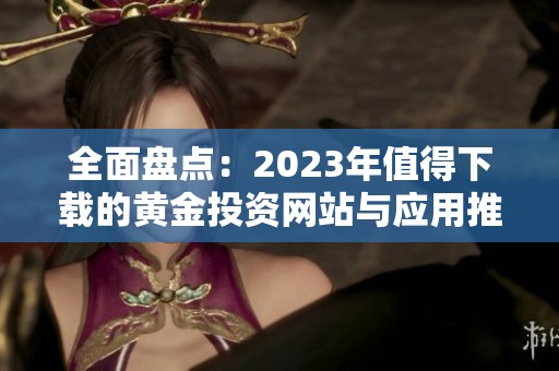 全面盘点：2023年值得下载的黄金投资网站与应用推荐