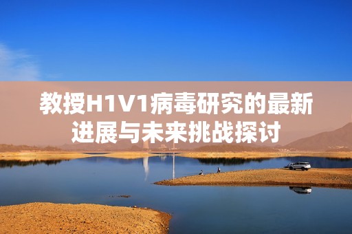 教授H1V1病毒研究的最新进展与未来挑战探讨