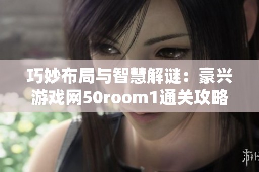 巧妙布局与智慧解谜：豪兴游戏网50room1通关攻略大揭秘