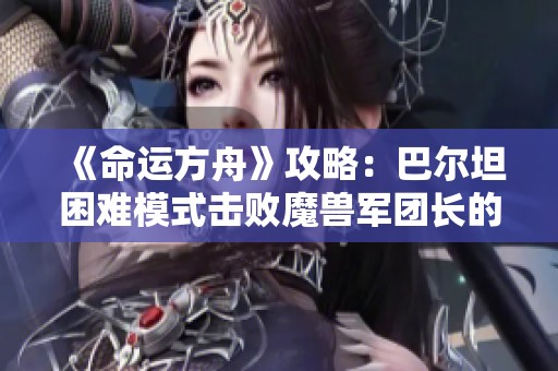 《命运方舟》攻略：巴尔坦困难模式击败魔兽军团长的方法解析