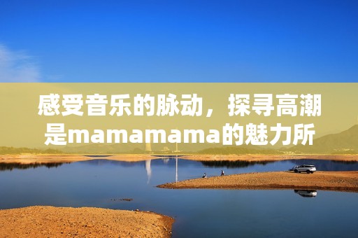 感受音乐的脉动，探寻高潮是mamamama的魅力所在