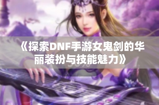 《探索DNF手游女鬼剑的华丽装扮与技能魅力》