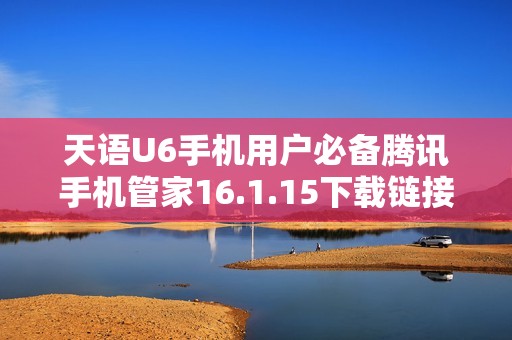 天语U6手机用户必备腾讯手机管家16.1.15下载链接分享