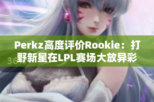 Perkz高度评价Rookie：打野新星在LPL赛场大放异彩