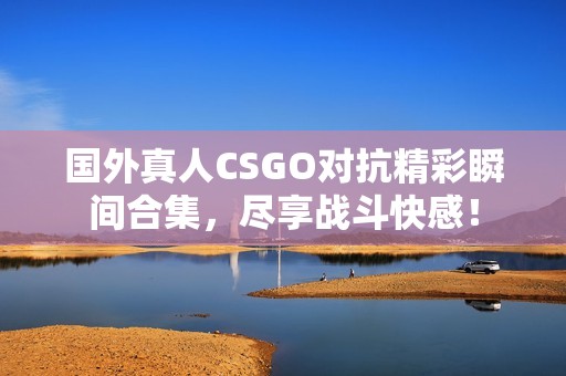 国外真人CSGO对抗精彩瞬间合集，尽享战斗快感！