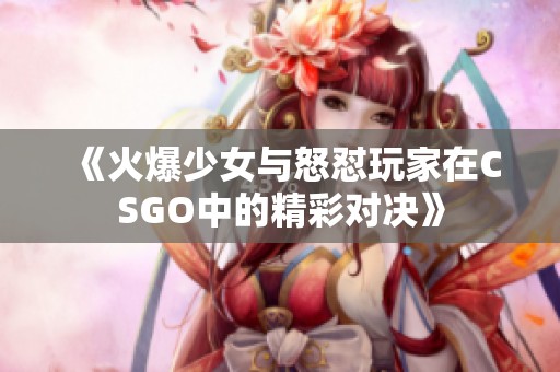 《火爆少女与怒怼玩家在CSGO中的精彩对决》