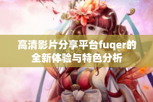 高清影片分享平台fuqer的全新体验与特色分析