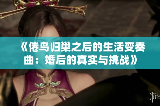 《倦鸟归巢之后的生活变奏曲：婚后的真实与挑战》