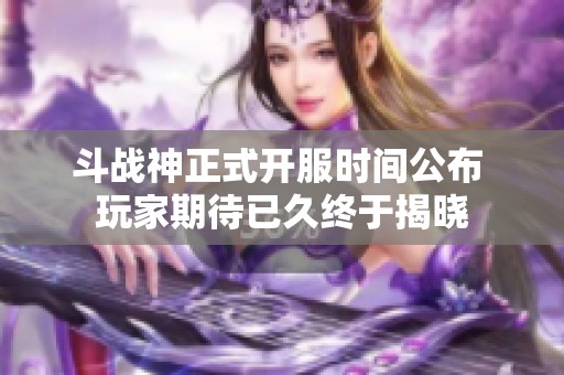 斗战神正式开服时间公布 玩家期待已久终于揭晓