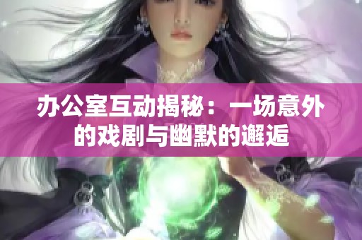 办公室互动揭秘：一场意外的戏剧与幽默的邂逅