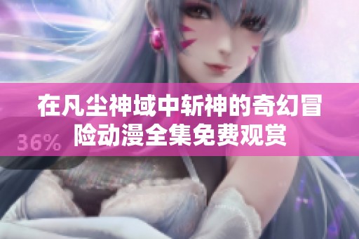 在凡尘神域中斩神的奇幻冒险动漫全集免费观赏